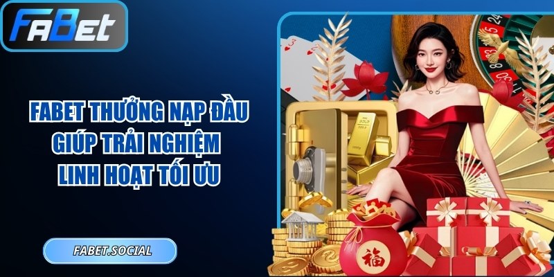FABET Thưởng Nạp Đầu Giúp Trải Nghiệm Linh Hoạt Tối Ưu FABET thưởng nạp đầu